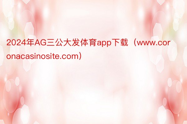 2024年AG三公大发体育app下载（www.coronacasinosite.com）