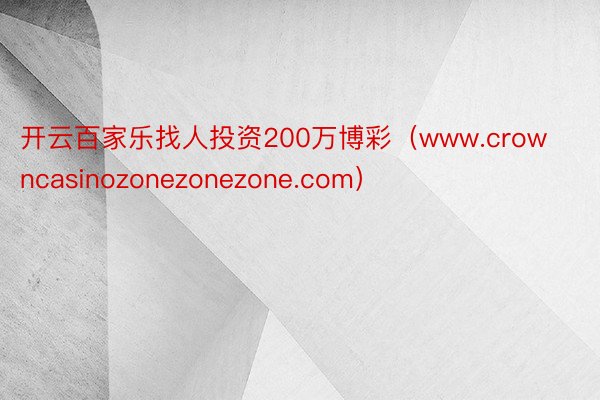开云百家乐找人投资200万博彩（www.crowncasinozonezonezone.com）
