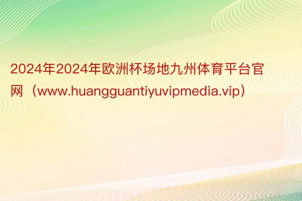 2024年2024年欧洲杯场地九州体育平台官网（www.huangguantiyuvipmedia.vip）