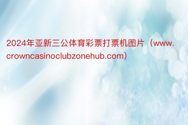 2024年亚新三公体育彩票打票机图片（www.crowncasinoclubzonehub.com）