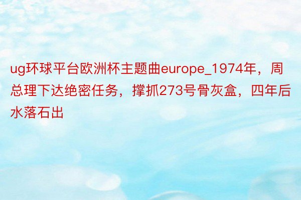 ug环球平台欧洲杯主题曲europe_1974年，周总理下达绝密任务，撑抓273号骨灰盒，四年后水落石出