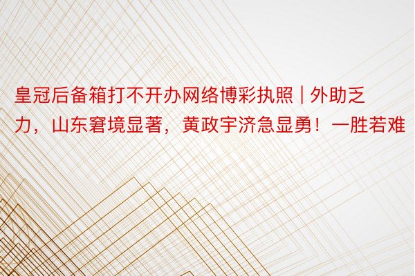 皇冠后备箱打不开办网络博彩执照 | 外助乏力，山东窘境显著，黄政宇济急显勇！一胜若难