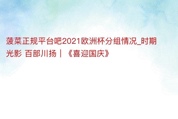 菠菜正规平台吧2021欧洲杯分组情况_时期光影 百部川扬｜《喜迎国庆》