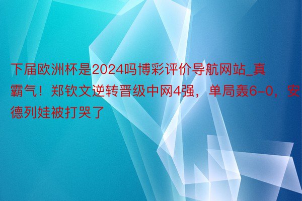 下届欧洲杯是2024吗博彩评价导航网站_真霸气！郑钦文逆转晋级中网4强，单局轰6-0，安德列娃被打哭了