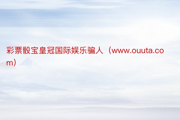 彩票骰宝皇冠国际娱乐骗人（www.ouuta.com）