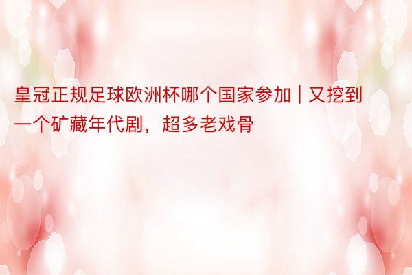 皇冠正规足球欧洲杯哪个国家参加 | 又挖到一个矿藏年代剧，超