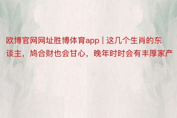 欧博官网网址胜博体育app | 这几个生肖的东谈主，鸠合财也