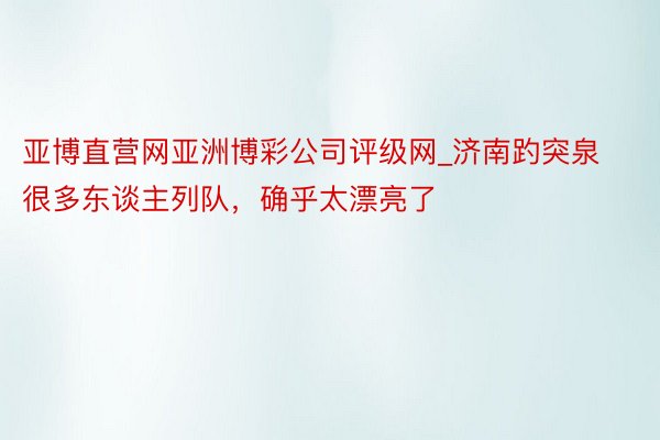 亚博直营网亚洲博彩公司评级网_济南趵突泉很多东谈主列队，确乎