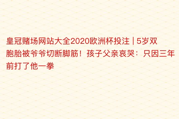 皇冠赌场网站大全2020欧洲杯投注 | 5岁双胞胎被爷爷切断脚筋！孩子父亲哀哭：只因三年前打了他一拳