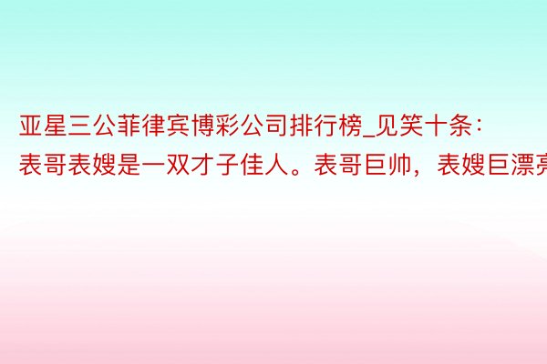 亚星三公菲律宾博彩公司排行榜_见笑十条：表哥表嫂是一双才子佳人。表哥巨帅，表嫂巨漂亮