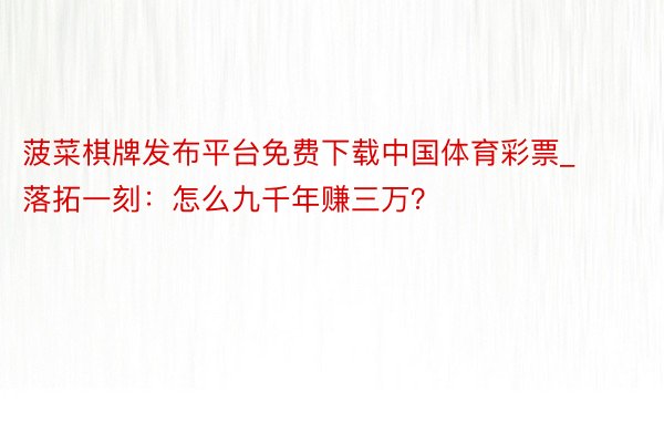 菠菜棋牌发布平台免费下载中国体育彩票_落拓一刻：怎么九千年赚三万？