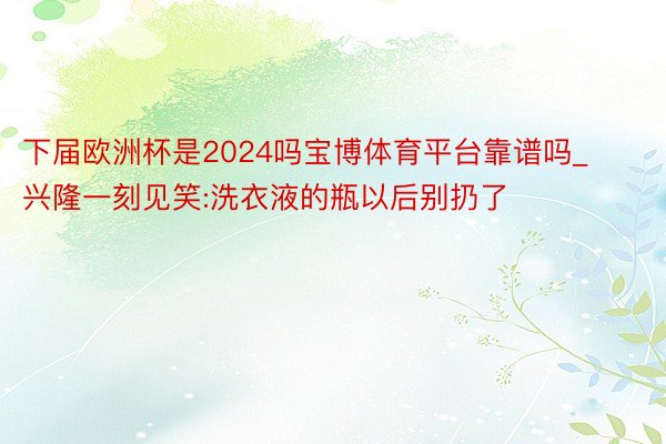 下届欧洲杯是2024吗宝博体育平台靠谱吗_兴隆一刻见笑:洗衣液的瓶以后别扔了