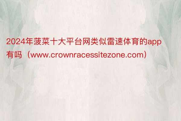 2024年菠菜十大平台网类似雷速体育的app有吗（www.crownracessitezone.com）