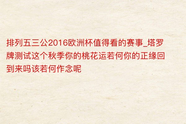 排列五三公2016欧洲杯值得看的赛事_塔罗牌测试这个秋季你的桃花运若何你的正缘回到来吗该若何作念呢