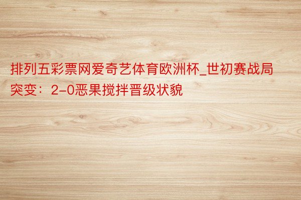 排列五彩票网爱奇艺体育欧洲杯_世初赛战局突变：2-0恶果搅拌晋级状貌