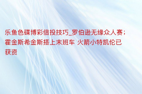 乐鱼色碟博彩倍投技巧_罗伯逊无缘众人赛；霍金斯希金斯搭上末班车 火箭小特凯伦已获资