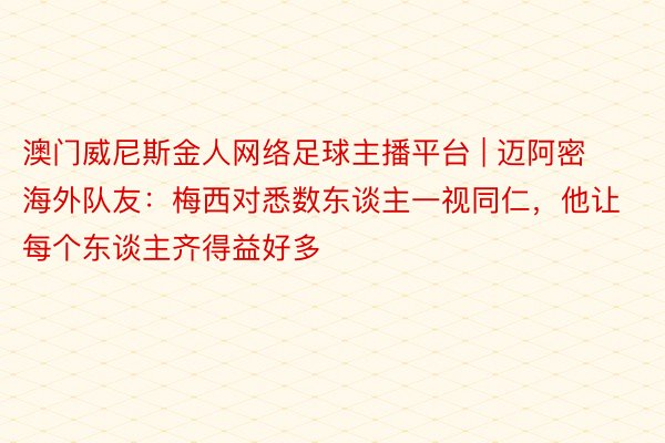 澳门威尼斯金人网络足球主播平台 | 迈阿密海外队友：梅西对悉数东谈主一视同仁，他让每个东谈主齐得益好多