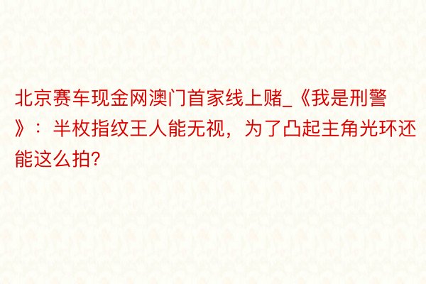 北京赛车现金网澳门首家线上赌_《我是刑警》：半枚指纹王人能无视，为了凸起主角光环还能这么拍？