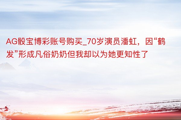 AG骰宝博彩账号购买_70岁演员潘虹，因“鹤发”形成凡俗奶奶