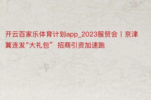 开云百家乐体育计划app_2023服贸会丨京津冀连发“大礼包”  招商引资加速跑