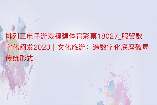 排列三电子游戏福建体育彩票18027_服贸数字化阐发2023｜文化旅游：造数字化底座破局传统形式