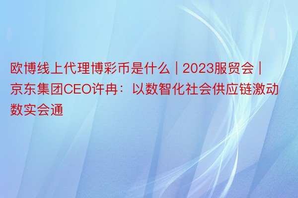 欧博线上代理博彩币是什么 | 2023服贸会 | 京东集团C