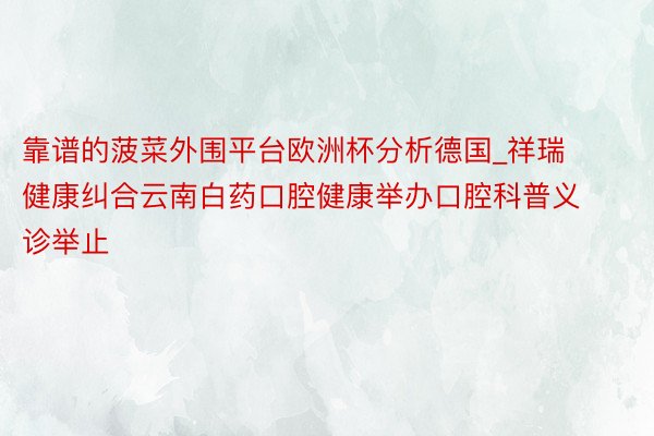 靠谱的菠菜外围平台欧洲杯分析德国_祥瑞健康纠合云南白药口腔健