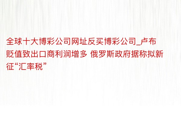 全球十大博彩公司网址反买博彩公司_卢布贬值致出口商利润增多 