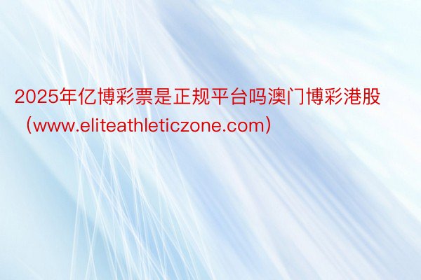 2025年亿博彩票是正规平台吗澳门博彩港股（www.elit