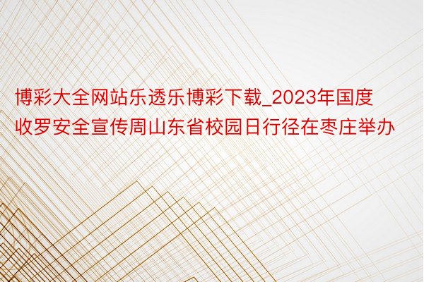 博彩大全网站乐透乐博彩下载_2023年国度收罗安全宣传周山东