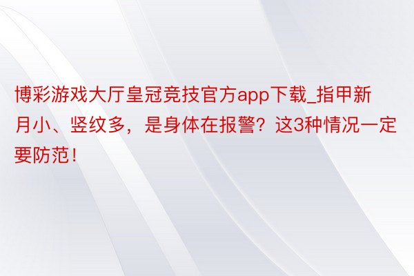 博彩游戏大厅皇冠竞技官方app下载_指甲新月小、竖纹多，是身