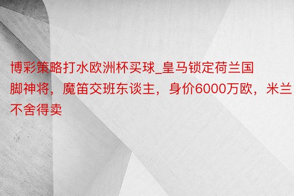 博彩策略打水欧洲杯买球_皇马锁定荷兰国脚神将，魔笛交班东谈主