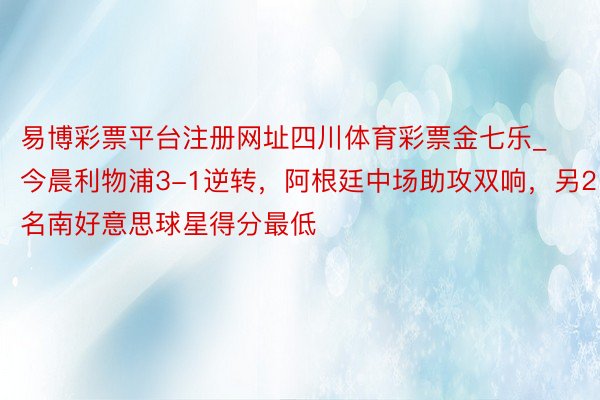 易博彩票平台注册网址四川体育彩票金七乐_今晨利物浦3-1逆转