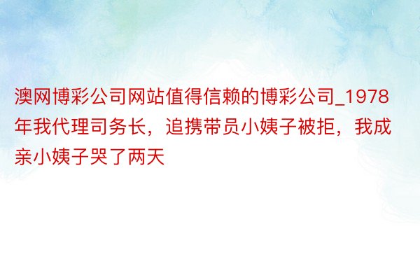 澳网博彩公司网站值得信赖的博彩公司_1978年我代理司务长，追携带员小姨子被拒，我成亲小姨子哭了两天