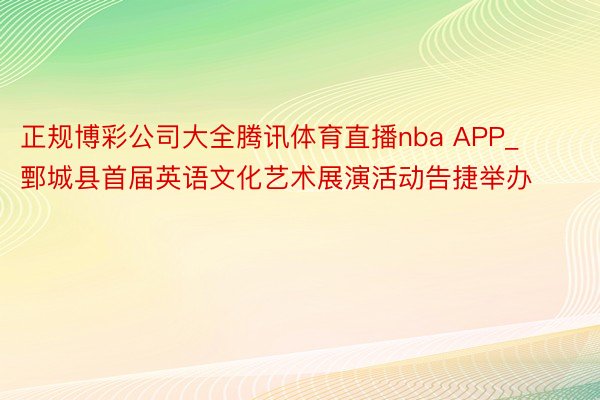 正规博彩公司大全腾讯体育直播nba APP_鄄城县首届英语文化艺术展演活动告捷举办‌