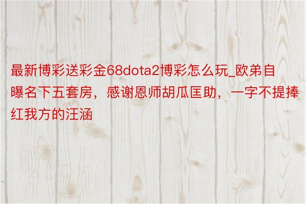 最新博彩送彩金68dota2博彩怎么玩_欧弟自曝名下五套房，感谢恩师胡瓜匡助，一字不提捧红我方的汪涵