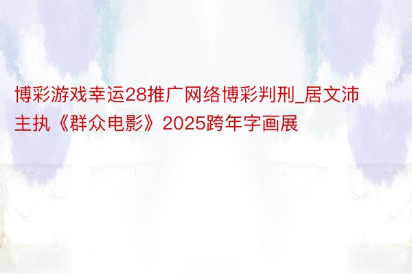 博彩游戏幸运28推广网络博彩判刑_居文沛主执《群众电影》20