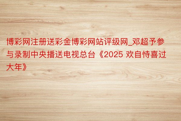 博彩网注册送彩金博彩网站评级网_邓超予参与录制中央播送电视总