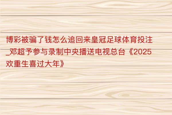 博彩被骗了钱怎么追回来皇冠足球体育投注_邓超予参与录制中央播