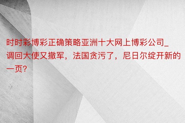 时时彩博彩正确策略亚洲十大网上博彩公司_调回大使又撤军，法国