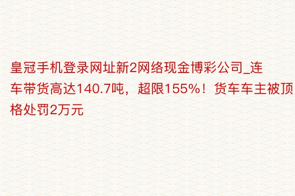 皇冠手机登录网址新2网络现金博彩公司_连车带货高达140.7