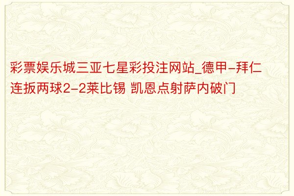 彩票娱乐城三亚七星彩投注网站_德甲-拜仁连扳两球2-2莱比锡 彩票娱乐城三亚七星彩投注网站_德甲-拜仁连扳两球2-2莱比锡
