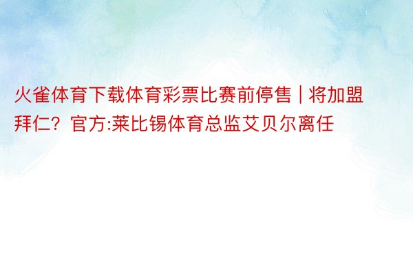 火雀体育下载体育彩票比赛前停售 | 将加盟拜仁?官方:莱比锡体育总监艾贝尔离任
