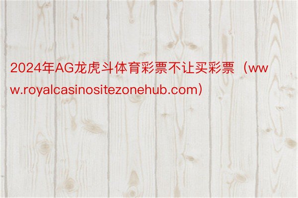 2024年AG龙虎斗体育彩票不让买彩票(www.royalcasinositezonehub.com)